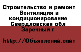 Строительство и ремонт Вентиляция и кондиционирование. Свердловская обл.,Заречный г.